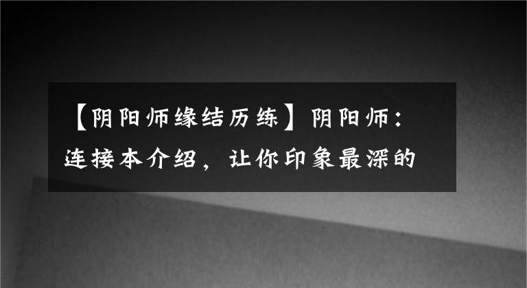 【陰陽師緣結(jié)歷練】陰陽師：連接本介紹，讓你印象最深的CP，河東鯉魚，還是正果？