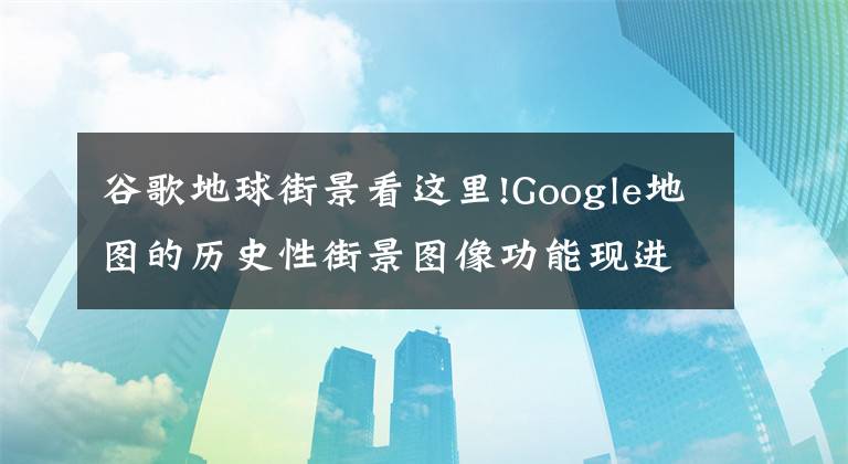 谷歌地球街景看這里!Google地圖的歷史性街景圖像功能現(xiàn)進(jìn)入移動(dòng)平臺(tái)