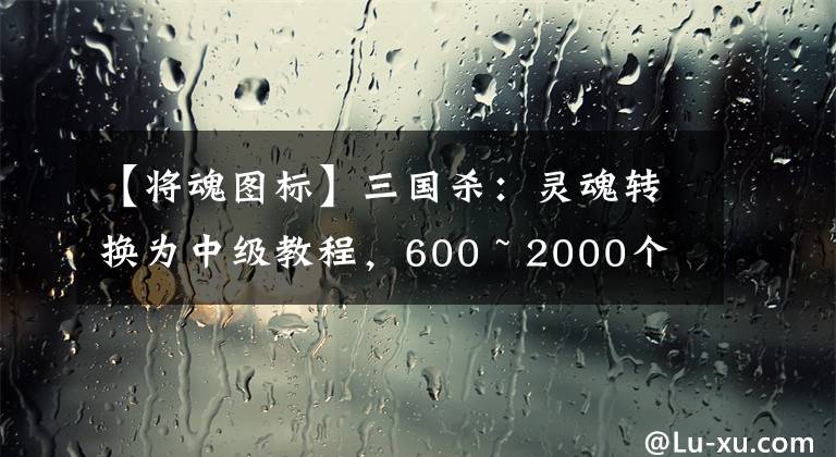 【將魂圖標(biāo)】三國殺：靈魂轉(zhuǎn)換為中級教程，600 ~ 2000個合成，哪種武裝合適？