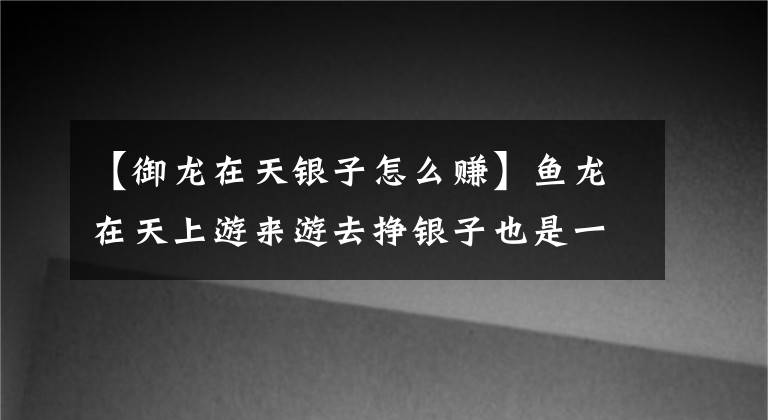 【御龍?jiān)谔煦y子怎么賺】魚龍?jiān)谔焐嫌蝸碛稳赉y子也是一門學(xué)問。是你做的嗎？