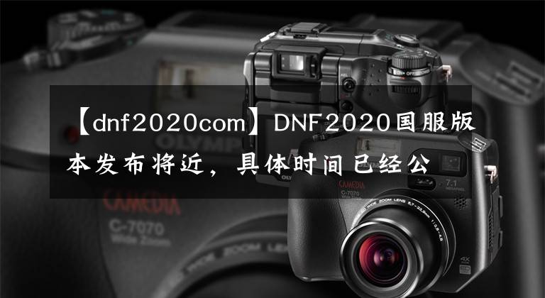 【dnf2020com】DNF2020國服版本發(fā)布將近，具體時間已經(jīng)公布