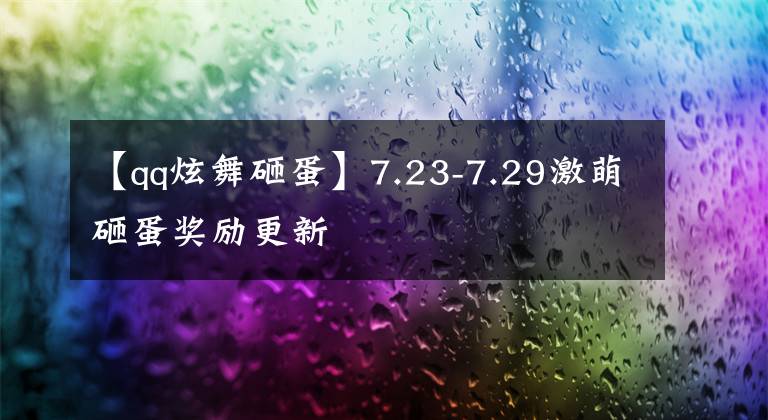 【qq炫舞砸蛋】7.23-7.29激萌砸蛋獎(jiǎng)勵(lì)更新