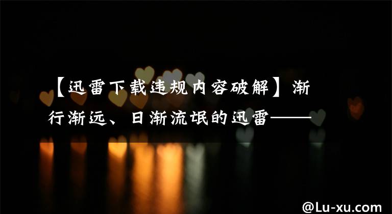 【迅雷下載違規(guī)內容破解】漸行漸遠、日漸流氓的迅雷——那就破解流氓