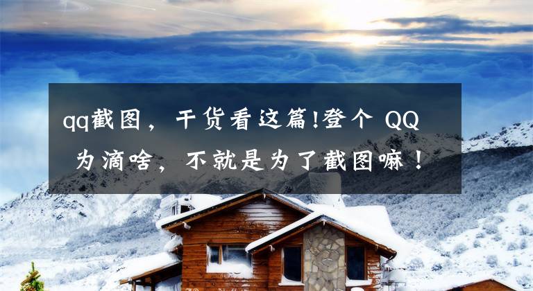 qq截圖，干貨看這篇!登個 QQ 為滴啥，不就是為了截圖嘛！（截圖軟件推薦）