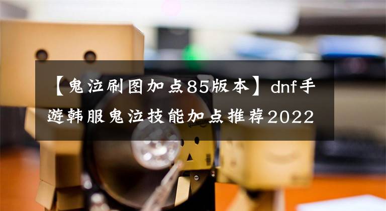 【鬼泣刷圖加點(diǎn)85版本】dnf手游韓服鬼泣技能加點(diǎn)推薦2022