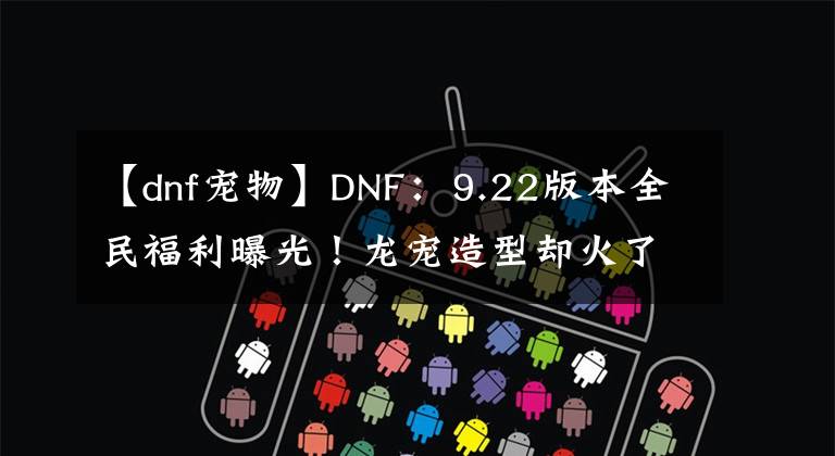 【dnf寵物】DNF：9.22版本全民福利曝光！龍寵造型卻火了，酷似蜈蚣遭吐槽