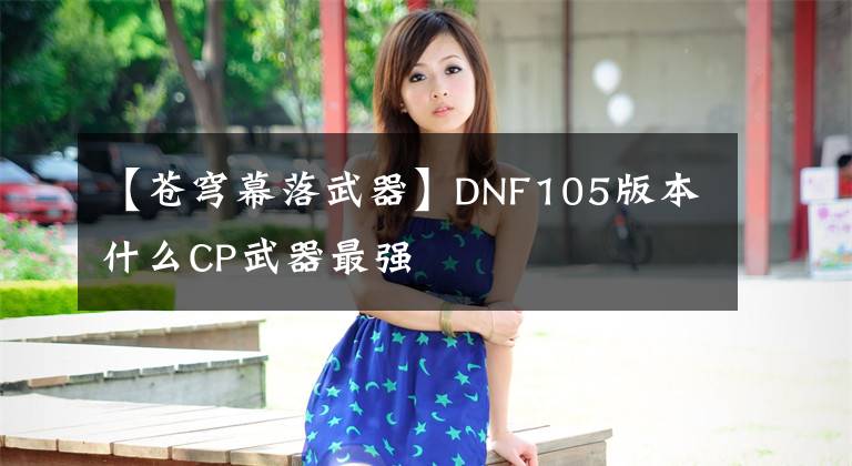 【蒼穹幕落武器】DNF105版本什么CP武器最強(qiáng)