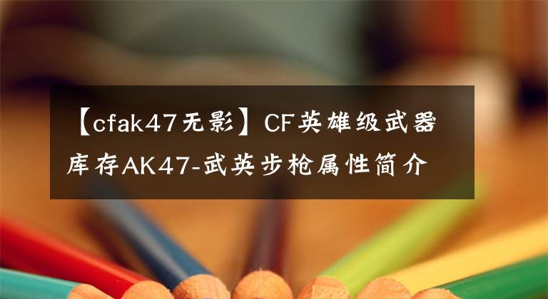 【cfak47無(wú)影】CF英雄級(jí)武器庫(kù)存AK47-武英步槍屬性簡(jiǎn)介