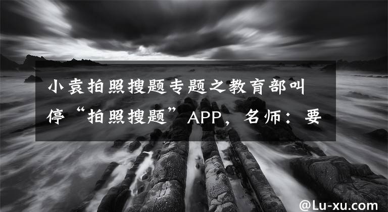 小袁拍照搜題專題之教育部叫?！芭恼账杨}”APP，名師：要讓學生去充分思考