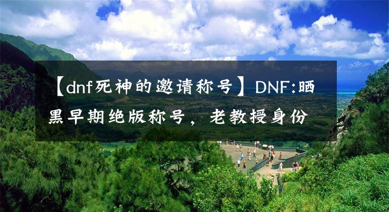 【dnf死神的邀請稱號】DNF:曬黑早期絕版稱號，老教授身份的象征，揚言要超過他。