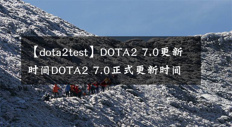 【dota2test】DOTA2 7.0更新時間DOTA2 7.0正式更新時間