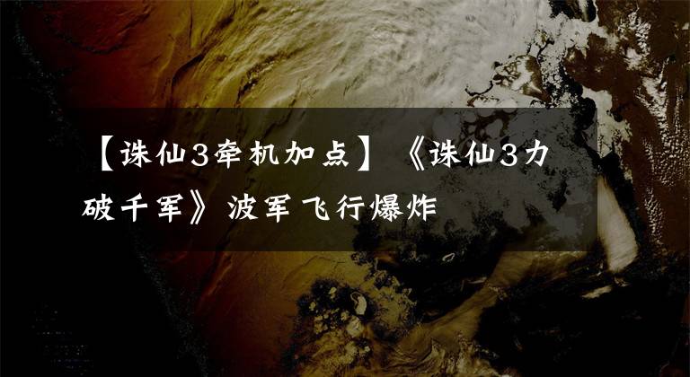 【誅仙3牽機加點】《誅仙3力破千軍》波軍飛行爆炸