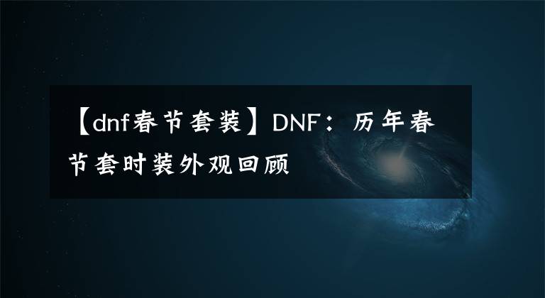 【dnf春節(jié)套裝】DNF：歷年春節(jié)套時(shí)裝外觀回顧