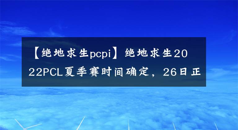 【絕地求生pcpi】絕地求生2022PCL夏季賽時間確定，26日正式開賽，來看詳細(xì)賽規(guī)