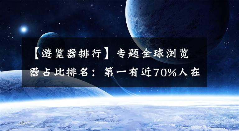 【游覽器排行】專題全球瀏覽器占比排名：第一有近70%人在用 毫無競爭對手