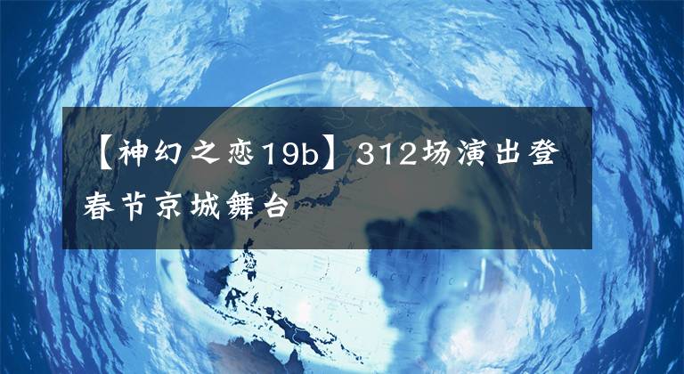 【神幻之戀19b】312場演出登春節(jié)京城舞臺