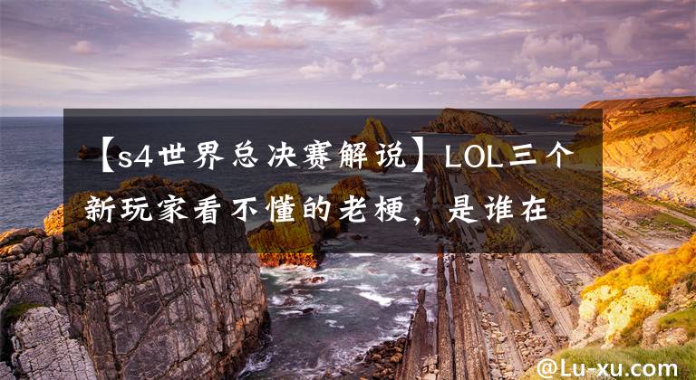 【s4世界總決賽解說(shuō)】LOL三個(gè)新玩家看不懂的老梗，是誰(shuí)在大哥胯下瘋狂輸出？