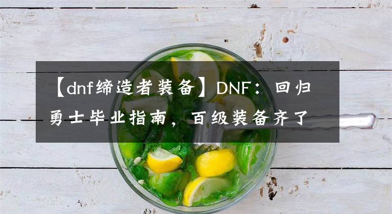 【dnf締造者裝備】DNF：回歸勇士畢業(yè)指南，百級裝備齊了后應(yīng)該刷這些副本