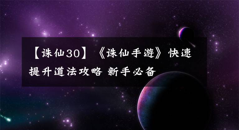 【誅仙30】《誅仙手游》快速提升道法攻略 新手必備