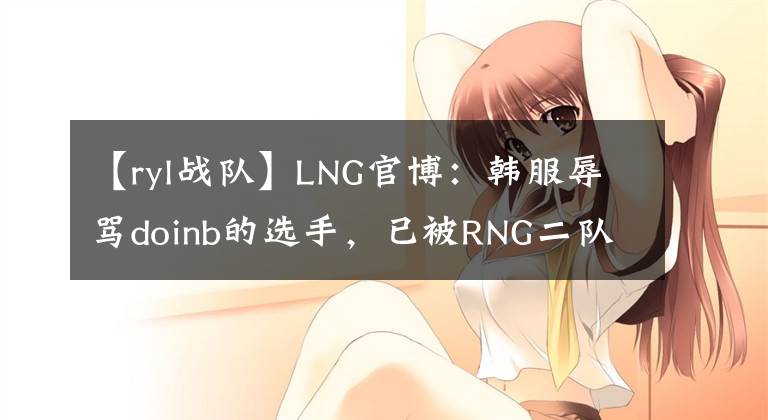 【ryl戰(zhàn)隊(duì)】LNG官博：韓服辱罵doinb的選手，已被RNG二隊(duì)開除！并罰款扣工資