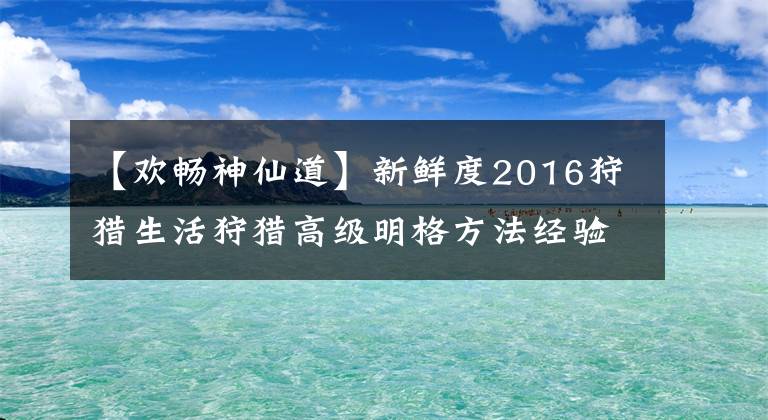 【歡暢神仙道】新鮮度2016狩獵生活狩獵高級(jí)明格方法經(jīng)驗(yàn)分享