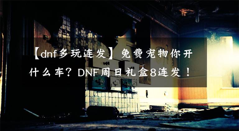 【dnf多玩連發(fā)】免費寵物你開什么車？DNF周日禮盒8連發(fā)！