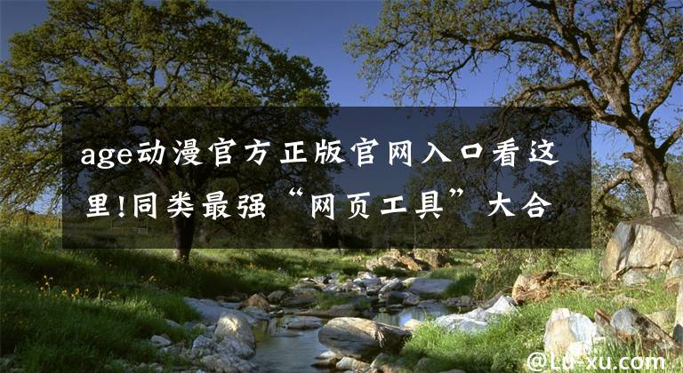 age動漫官方正版官網(wǎng)入口看這里!同類最強“網(wǎng)頁工具”大合集,你不來看看