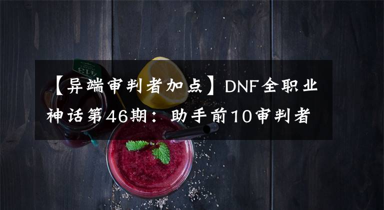 【異端審判者加點(diǎn)】DNF全職業(yè)神話第46期：助手前10審判者神話搭配，110版本前適用