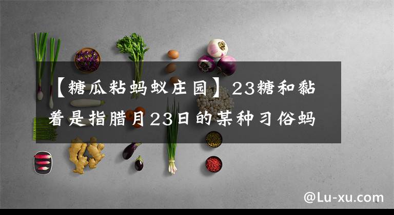 【糖瓜粘螞蟻莊園】23糖和黏著是指臘月23日的某種習(xí)俗螞蟻莊園今天灶是什么糖。