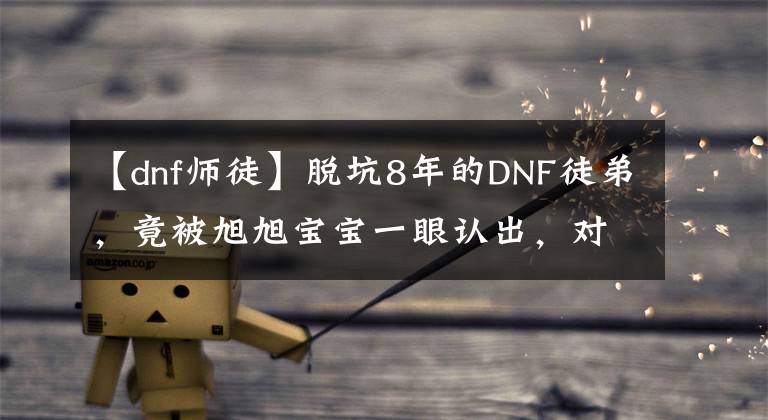 【dnf師徒】脫坑8年的DNF徒弟，竟被旭旭寶寶一眼認(rèn)出，對方孩子都4歲了