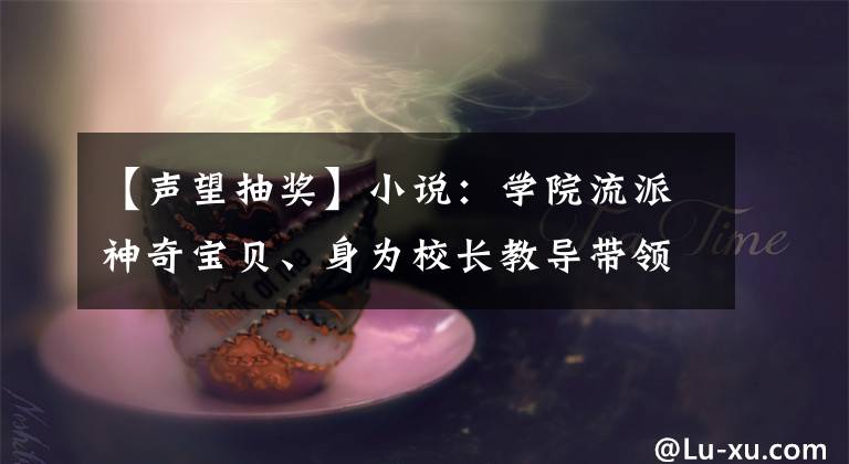 【聲望抽獎(jiǎng)】小說(shuō)：學(xué)院流派神奇寶貝、身為校長(zhǎng)教導(dǎo)帶領(lǐng)神奇寶貝人物教導(dǎo)學(xué)生