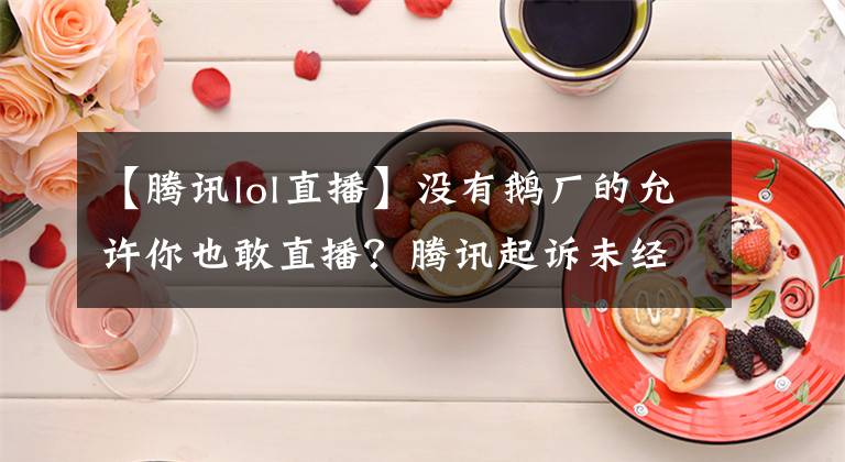 【騰訊lol直播】沒(méi)有鵝廠(chǎng)的允許你也敢直播？騰訊起訴未經(jīng)許可直播LOL的玩家