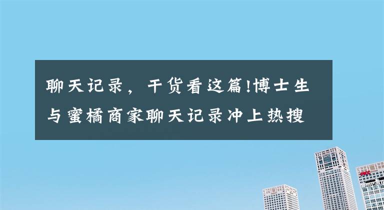 聊天記錄，干貨看這篇!博士生與蜜橘商家聊天記錄沖上熱搜第一，留言區(qū)更感人……