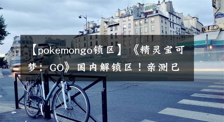 【pokemongo鎖區(qū)】《精靈寶可夢(mèng)：GO》國內(nèi)解鎖區(qū)！親測(cè)已經(jīng)可以了-國內(nèi)