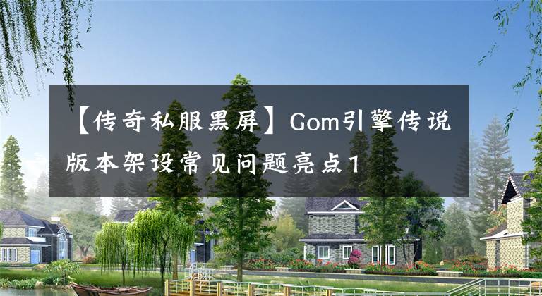 【傳奇私服黑屏】Gom引擎?zhèn)髡f版本架設常見問題亮點1