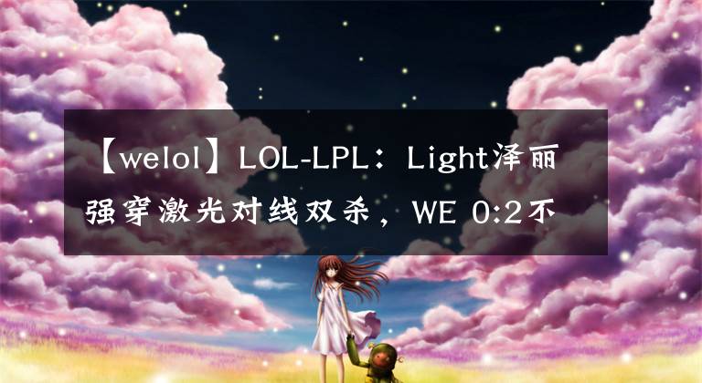 【welol】LOL-LPL：Light澤麗強(qiáng)穿激光對(duì)線雙殺，WE 0:2不敵LNG延續(xù)12連敗