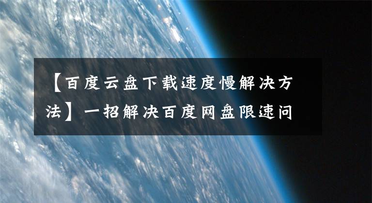 【百度云盤下載速度慢解決方法】一招解決百度網(wǎng)盤限速問題，下載輕松上10M/S