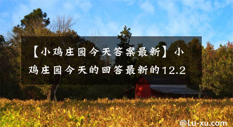 【小雞莊園今天答案最新】小雞莊園今天的回答最新的12.2螞蟻莊園12月2日的回答最新的