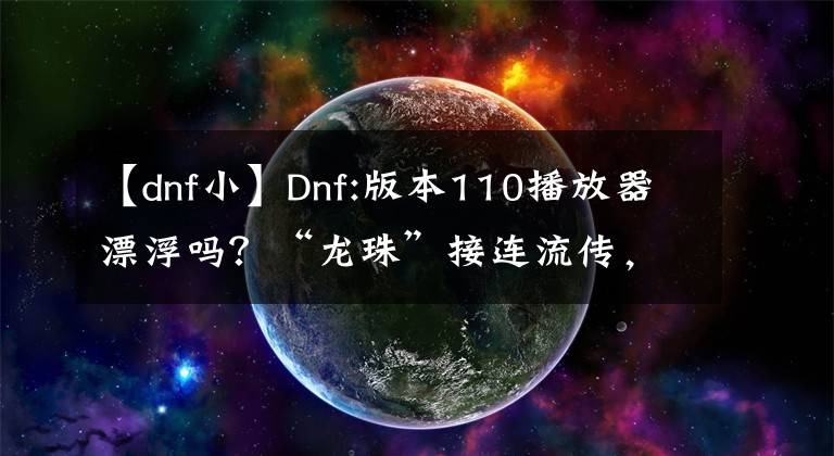 【dnf小】Dnf:版本110播放器漂浮嗎？“龍珠”接連流傳，名望膨脹，成為禍水