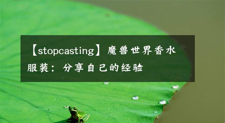 【stopcasting】魔獸世界香水服裝：分享自己的經(jīng)驗(yàn)