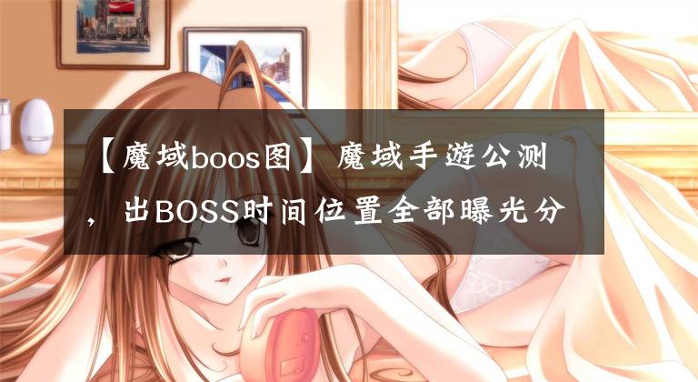 【魔域boos圖】魔域手游公測(cè)，出BOSS時(shí)間位置全部曝光分享給大家「經(jīng)驗(yàn)分享」