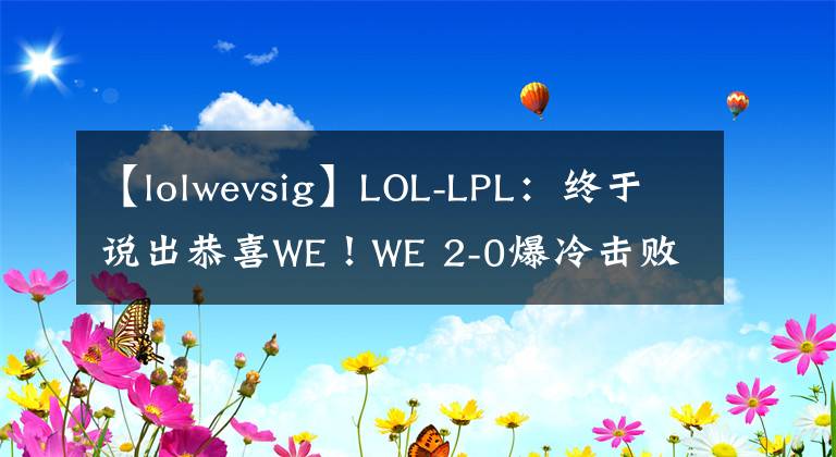 【lolwevsig】LOL-LPL：終于說出恭喜WE！WE 2-0爆冷擊敗EDG終獲夏季賽首勝