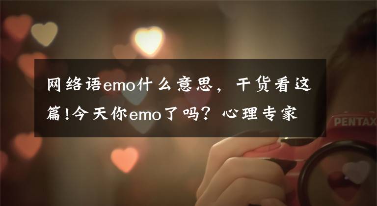 網(wǎng)絡語emo什么意思，干貨看這篇!今天你emo了嗎？心理專家：對抗emo，學會這四招