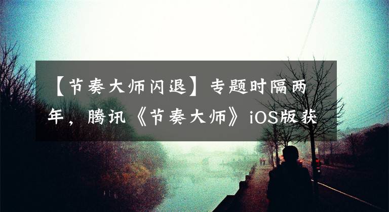 【節(jié)奏大師閃退】專題時隔兩年，騰訊《節(jié)奏大師》iOS版獲更新：修復(fù)iOS 13適配問題