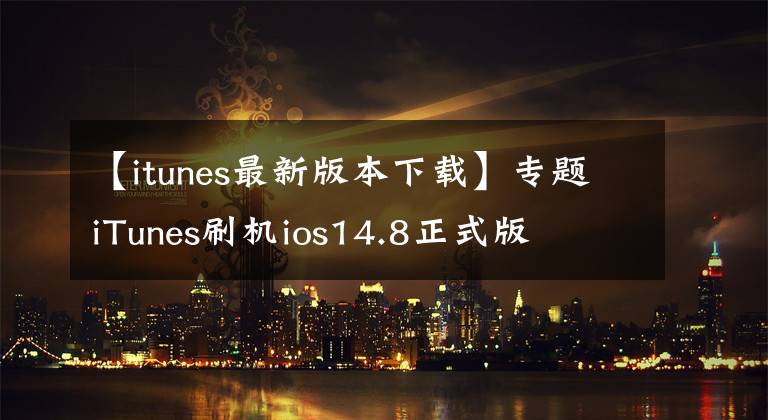 【itunes最新版本下載】專題iTunes刷機(jī)ios14.8正式版