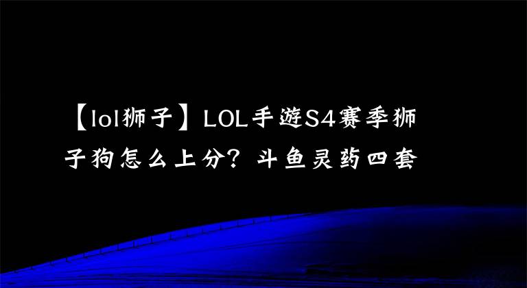 【lol獅子】LOL手游S4賽季獅子狗怎么上分？斗魚(yú)靈藥四套連招，秒上手