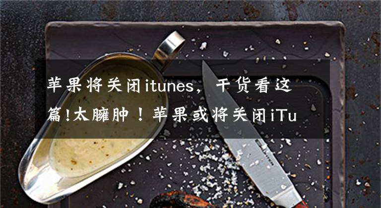 蘋果將關閉itunes，干貨看這篇!太臃腫！蘋果或將關閉iTunes軟件 網友：體驗感極差，每次都是誤點進去