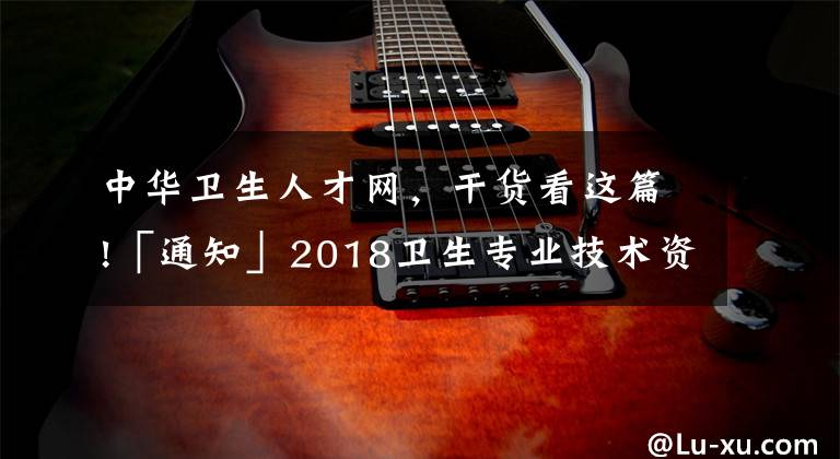 中華衛(wèi)生人才網(wǎng)，干貨看這篇!「通知」2018衛(wèi)生專業(yè)技術(shù)資格考試成績單打印入口開通！