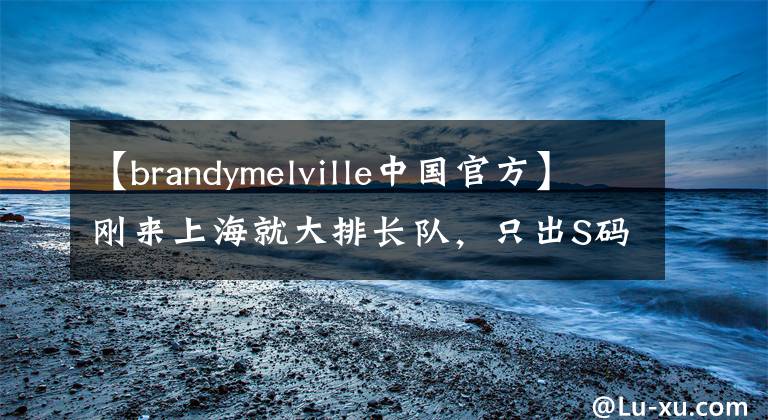 【brandymelville中國(guó)官方】剛來(lái)上海就大排長(zhǎng)隊(duì)，只出S碼的Brandy Melville到底什么來(lái)頭？