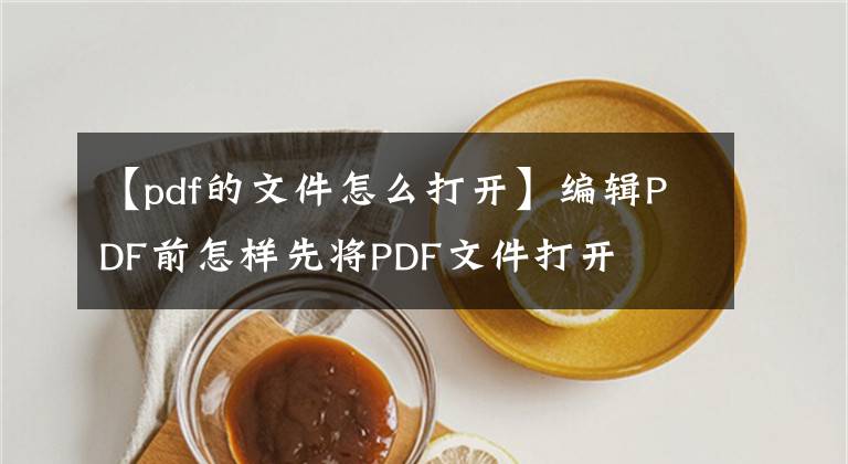 【pdf的文件怎么打開】編輯PDF前怎樣先將PDF文件打開